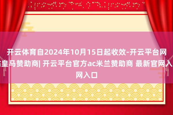 开云体育自2024年10月15日起收效-开云平台网站皇马赞助商| 开云平台官方ac米兰赞助商 最新官网入口