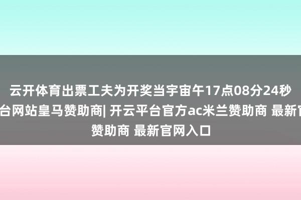 云开体育出票工夫为开奖当宇宙午17点08分24秒-开云平台网站皇马赞助商| 开云平台官方ac米兰赞助商 最新官网入口