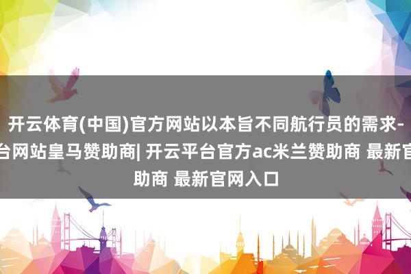 开云体育(中国)官方网站以本旨不同航行员的需求-开云平台网站皇马赞助商| 开云平台官方ac米兰赞助商 最新官网入口