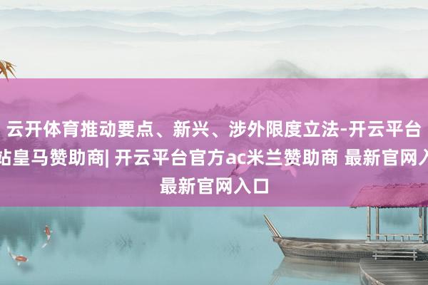 云开体育推动要点、新兴、涉外限度立法-开云平台网站皇马赞助商| 开云平台官方ac米兰赞助商 最新官网入口