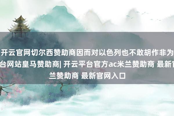 开云官网切尔西赞助商因而对以色列也不敢胡作非为-开云平台网站皇马赞助商| 开云平台官方ac米兰赞助商 最新官网入口