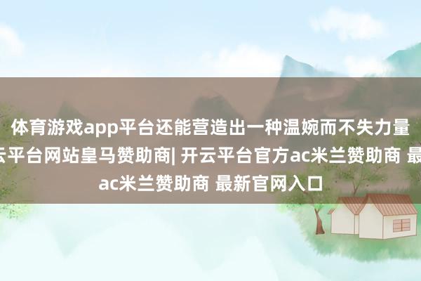 体育游戏app平台还能营造出一种温婉而不失力量的氛围-开云平台网站皇马赞助商| 开云平台官方ac米兰赞助商 最新官网入口