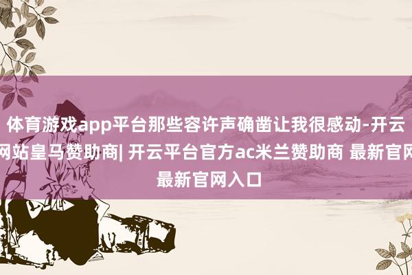 体育游戏app平台那些容许声确凿让我很感动-开云平台网站皇马赞助商| 开云平台官方ac米兰赞助商 最新官网入口