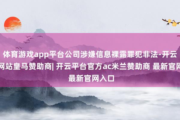 体育游戏app平台公司涉嫌信息裸露罪犯非法-开云平台网站皇马赞助商| 开云平台官方ac米兰赞助商 最新官网入口