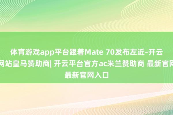 体育游戏app平台跟着Mate 70发布左近-开云平台网站皇马赞助商| 开云平台官方ac米兰赞助商 最新官网入口