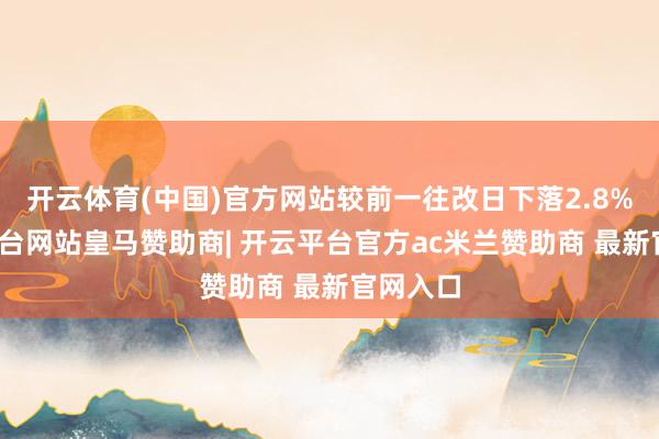 开云体育(中国)官方网站较前一往改日下落2.8%-开云平台网站皇马赞助商| 开云平台官方ac米兰赞助商 最新官网入口