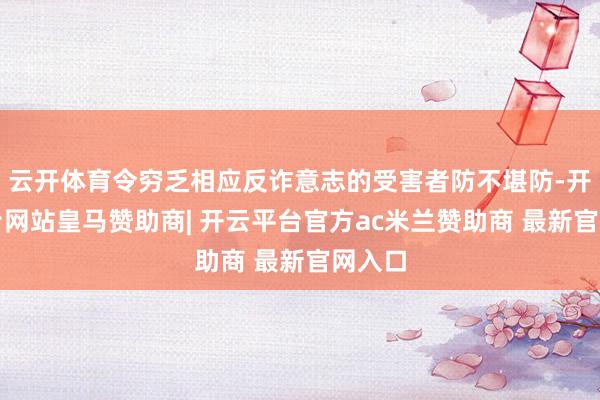 云开体育令穷乏相应反诈意志的受害者防不堪防-开云平台网站皇马赞助商| 开云平台官方ac米兰赞助商 最新官网入口