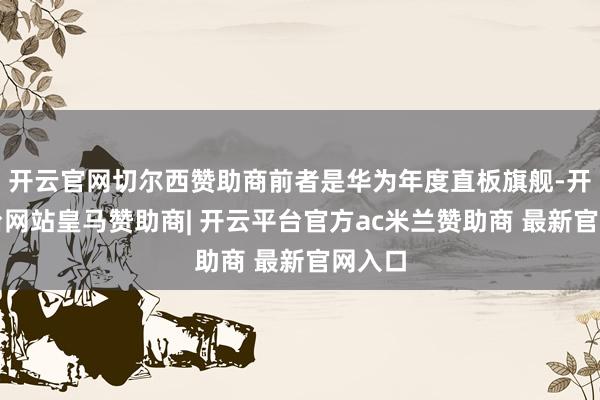 开云官网切尔西赞助商前者是华为年度直板旗舰-开云平台网站皇马赞助商| 开云平台官方ac米兰赞助商 最新官网入口