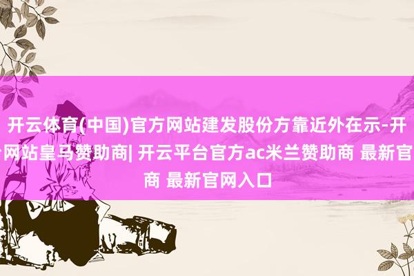 开云体育(中国)官方网站建发股份方靠近外在示-开云平台网站皇马赞助商| 开云平台官方ac米兰赞助商 最新官网入口