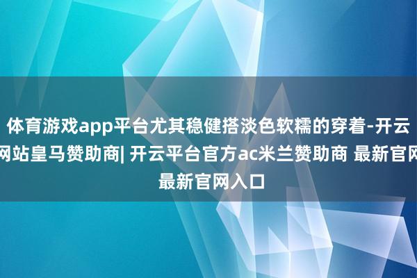 体育游戏app平台尤其稳健搭淡色软糯的穿着-开云平台网站皇马赞助商| 开云平台官方ac米兰赞助商 最新官网入口