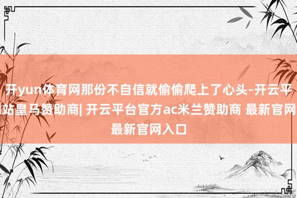 开yun体育网那份不自信就偷偷爬上了心头-开云平台网站皇马赞助商| 开云平台官方ac米兰赞助商 最新官网入口