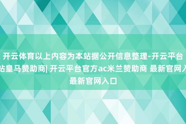 开云体育以上内容为本站据公开信息整理-开云平台网站皇马赞助商| 开云平台官方ac米兰赞助商 最新官网入口