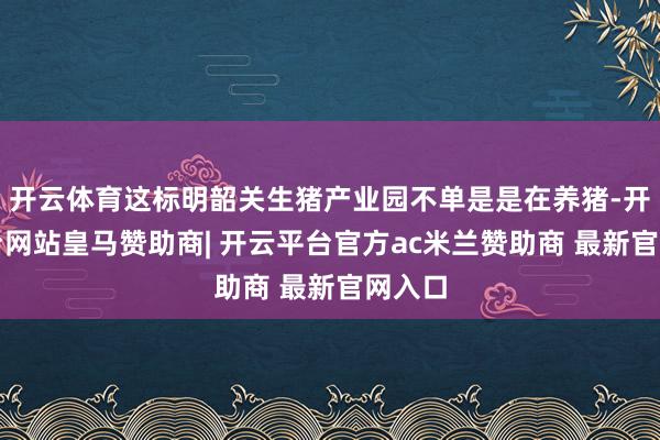 开云体育这标明韶关生猪产业园不单是是在养猪-开云平台网站皇马赞助商| 开云平台官方ac米兰赞助商 最新官网入口