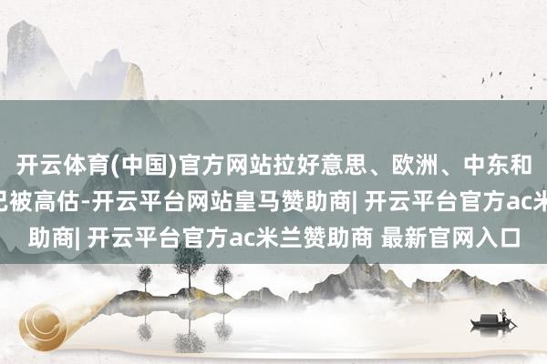 开云体育(中国)官方网站拉好意思、欧洲、中东和非洲的新兴市集货币已被高估-开云平台网站皇马赞助商| 开云平台官方ac米兰赞助商 最新官网入口