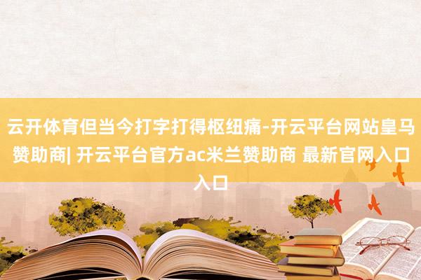 云开体育但当今打字打得枢纽痛-开云平台网站皇马赞助商| 开云平台官方ac米兰赞助商 最新官网入口