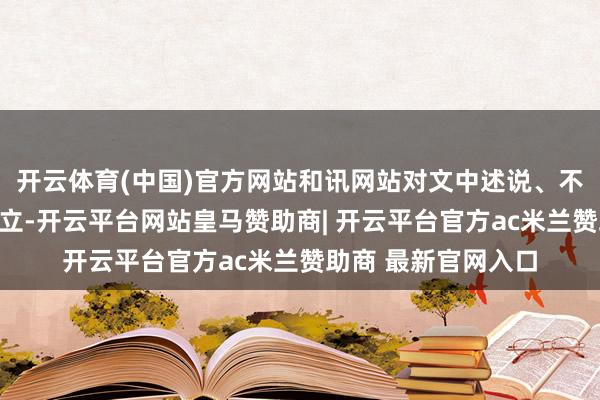 开云体育(中国)官方网站和讯网站对文中述说、不雅点判断保合手中立-开云平台网站皇马赞助商| 开云平台官方ac米兰赞助商 最新官网入口